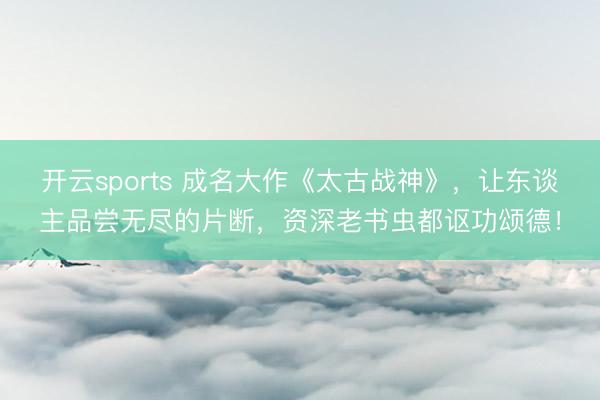 开云sports 成名大作《太古战神》，让东谈主品尝无尽的片断，资深老书虫都讴功颂德！