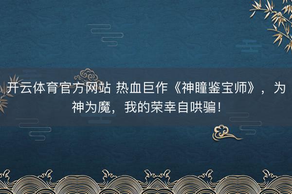 开云体育官方网站 热血巨作《神瞳鉴宝师》,为神为魔,我的荣幸自哄骗!