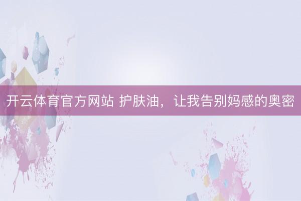开云体育官方网站 护肤油,让我告别妈感的奥密