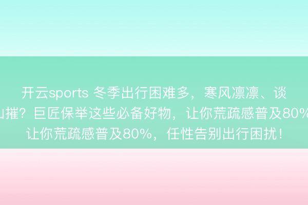 开云sports 冬季出行困难多，寒风凛凛、谈路湿滑让东谈主地崩山摧？巨匠保举这些必备好物，让你荒疏感普及80%，任性告别出行困扰！