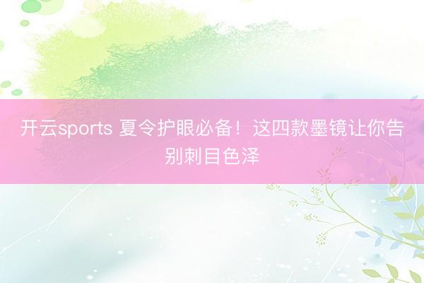 开云sports 夏令护眼必备！这四款墨镜让你告别刺目色泽