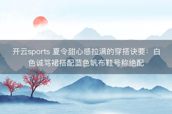 开云sports 夏令甜心感拉满的穿搭诀要：白色诚笃裙搭配蓝色帆布鞋号称绝配