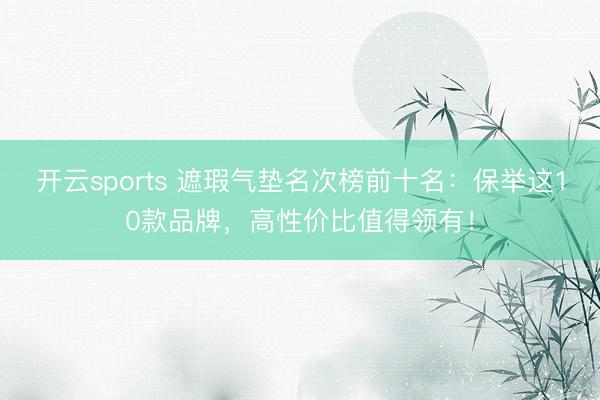 开云sports 遮瑕气垫名次榜前十名：保举这10款品牌，高性价比值得领有！