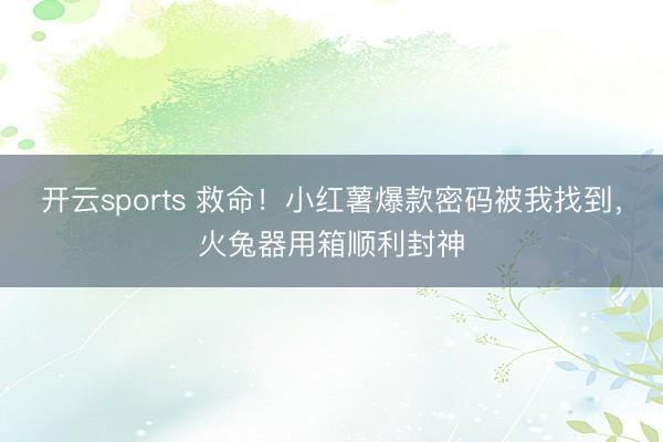 开云sports 救命!小红薯爆款密码被我找到,火兔器用箱顺利封神