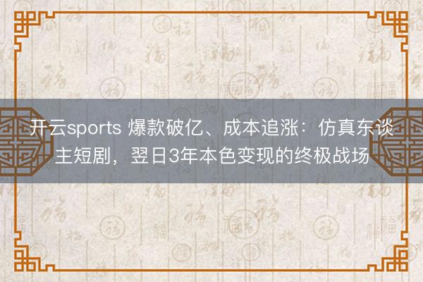 开云sports 爆款破亿、成本追涨：仿真东谈主短剧，翌日3年本色变现的终极战场