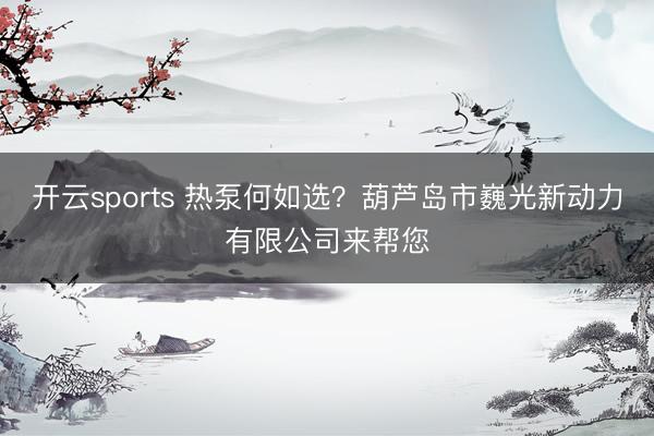 开云sports 热泵何如选?葫芦岛市巍光新动力有限公司来帮您
