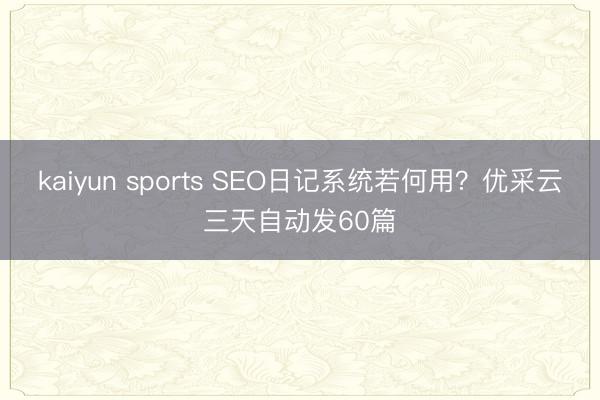 kaiyun sports SEO日记系统若何用?优采云三天自动发60篇