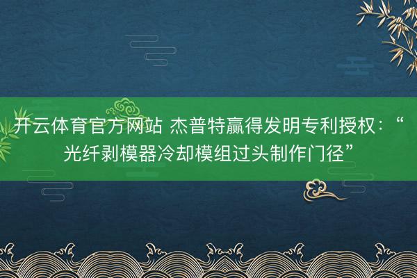 开云体育官方网站 杰普特赢得发明专利授权:“光纤剥模器冷却模组过头制作门径”