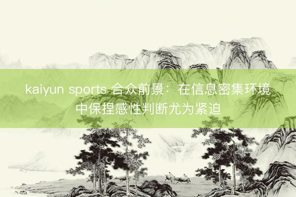 kaiyun sports 合众前景：在信息密集环境中保捏感性判断尤为紧迫