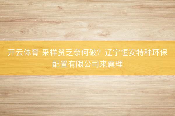 开云体育 采样贫乏奈何破？辽宁恒安特种环保配置有限公司来襄理