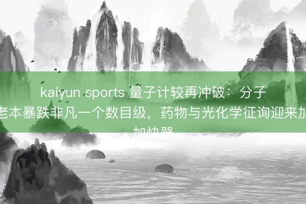 kaiyun sports 量子计较再冲破:分子模拟老本暴跌非凡一个数目级,药物与光化学征询迎来加快器