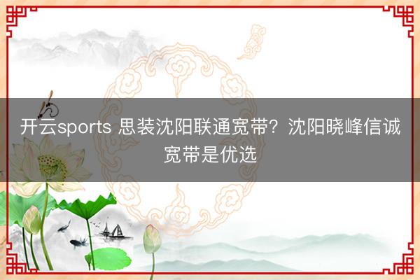 开云sports 思装沈阳联通宽带？沈阳晓峰信诚宽带是优选