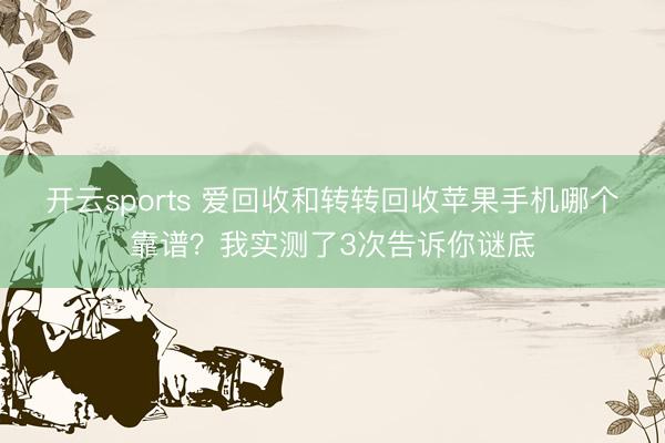 开云sports 爱回收和转转回收苹果手机哪个靠谱？我实测了3次告诉你谜底