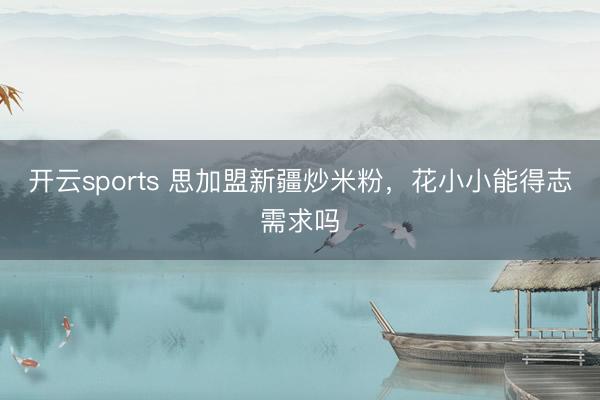 开云sports 思加盟新疆炒米粉，花小小能得志需求吗