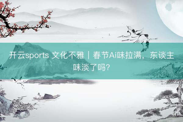 开云sports 文化不雅|春节Ai味拉满,东谈主味淡了吗?