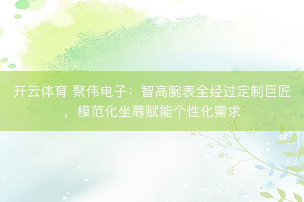 开云体育 聚伟电子：智高腕表全经过定制巨匠，模范化坐蓐赋能个性化需求