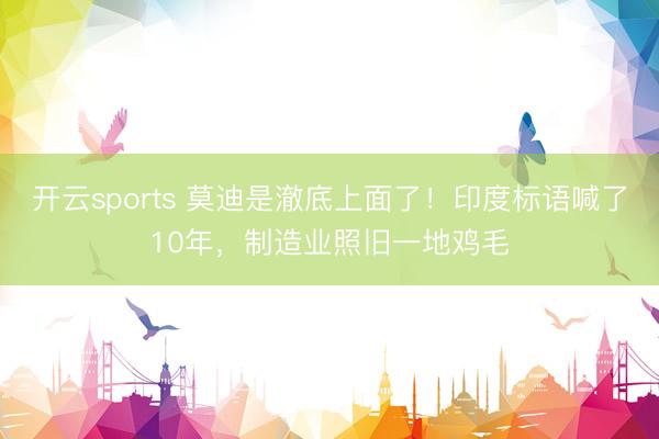 开云sports 莫迪是澈底上面了！印度标语喊了10年，制造业照旧一地鸡毛