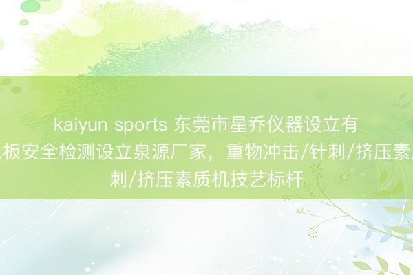kaiyun sports 东莞市星乔仪器设立有限公司：锂电板安全检测设立泉源厂家，重物冲击/针刺/挤压素质机技艺标杆