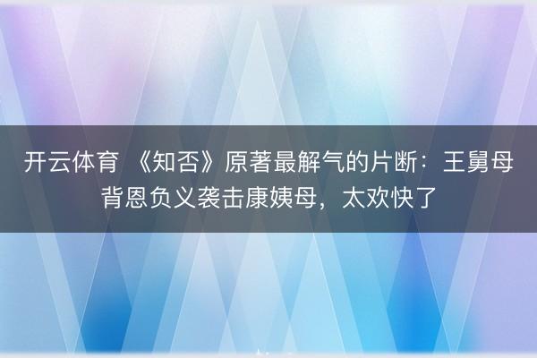 开云体育 《知否》原著最解气的片断：王舅母背恩负义袭击康姨母，太欢快了