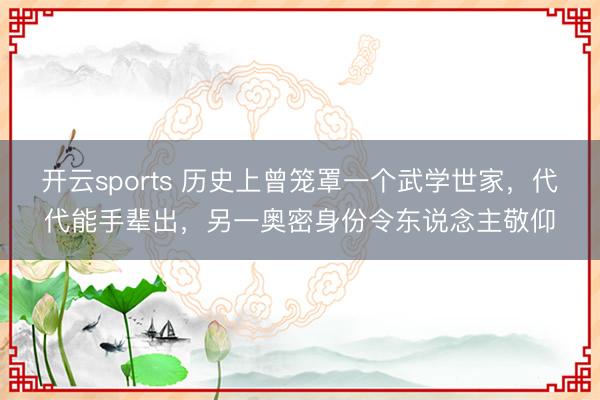 开云sports 历史上曾笼罩一个武学世家，代代能手辈出，另一奥密身份令东说念主敬仰