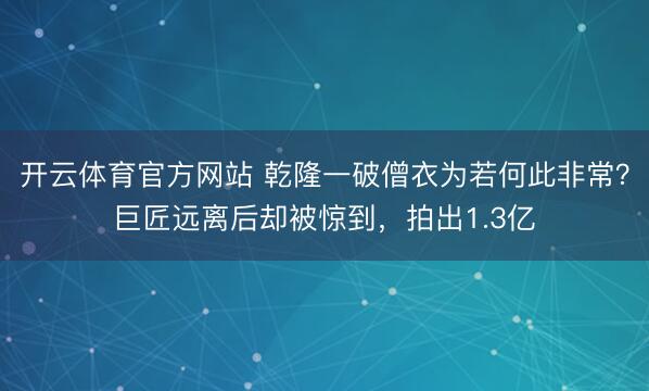开云体育官方网站 乾隆一破僧衣为若何此非常?巨匠远离后却被惊到,拍出1.3亿