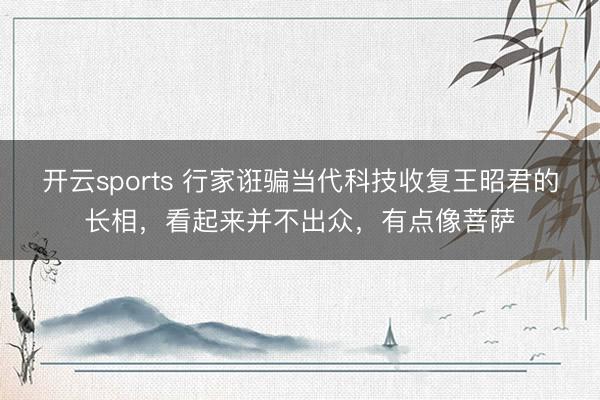 开云sports 行家诳骗当代科技收复王昭君的长相,看起来并不出众,有点像菩萨