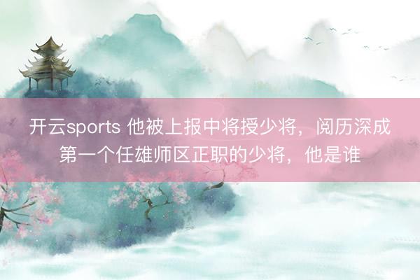 开云sports 他被上报中将授少将，阅历深成第一个任雄师区正职的少将，他是谁