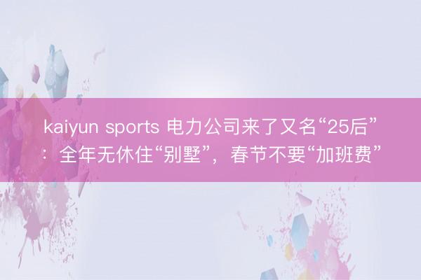 kaiyun sports 电力公司来了又名“25后”:全年无休住“别墅”,春节不要“加班费”