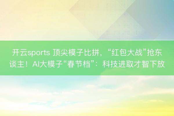开云sports 顶尖模子比拼，“红包大战”抢东谈主！AI大模子“春节档”：科技进取才智下放