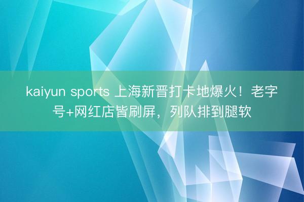kaiyun sports 上海新晋打卡地爆火!老字号+网红店皆刷屏,列队排到腿软