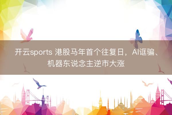 开云sports 港股马年首个往复日，AI诓骗、机器东说念主逆市大涨