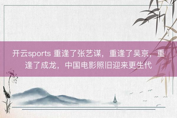 开云sports 重逢了张艺谋，重逢了吴京，重逢了成龙，中国电影照旧迎来更生代