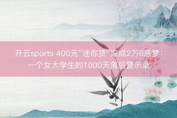 开云sports 400元“迷你贷”滚成2万6恶梦：一个女大学生的1000天落后警示录