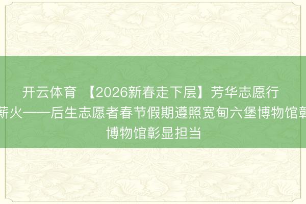 开云体育 【2026新春走下层】芳华志愿行 文化传薪火——后生志愿者春节假期遵照宽甸六堡博物馆彰显担当