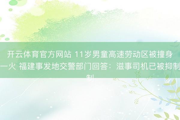 开云体育官方网站 11岁男童高速劳动区被撞身一火 福建事发地交警部门回答:滋事司机已被抑制