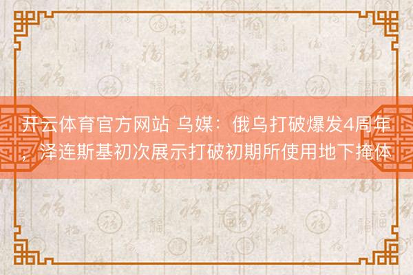 开云体育官方网站 乌媒：俄乌打破爆发4周年，泽连斯基初次展示打破初期所使用地下掩体