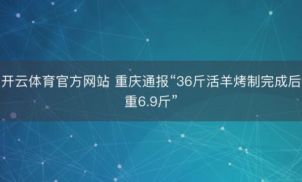 开云体育官方网站 重庆通报“36斤活羊烤制完成后重6.9斤”