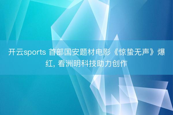 开云sports 首部国安题材电影《惊蛰无声》爆红， 看洲明科技助力创作