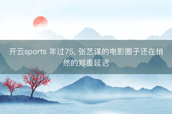 开云sports 年过75， 张艺谋的电影圈子还在悄然的郑重延迟