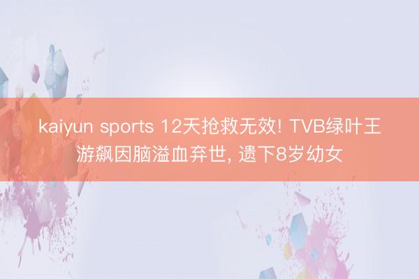 kaiyun sports 12天抢救无效! TVB绿叶王游飙因脑溢血弃世， 遗下8岁幼女