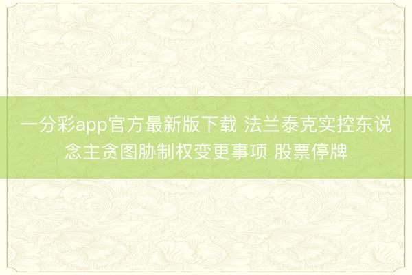 一分彩app官方最新版下载 法兰泰克实控东说念主贪图胁制权变更事项 股票停牌