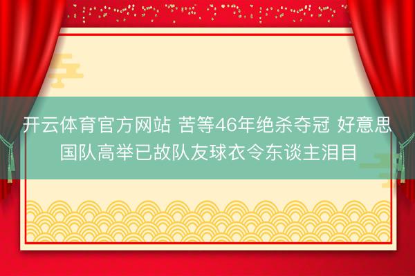 开云体育官方网站 苦等46年绝杀夺冠 好意思国队高举已故队友球衣令东谈主泪目
