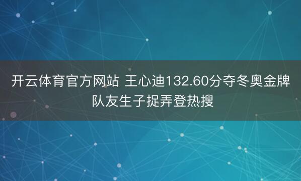 开云体育官方网站 王心迪132.60分夺冬奥金牌 队友生子捉弄登热搜
