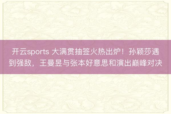 开云sports 大满贯抽签火热出炉！孙颖莎遇到强敌，王曼昱与张本好意思和演出巅峰对决