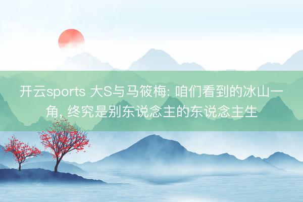 开云sports 大S与马筱梅: 咱们看到的冰山一角， 终究是别东说念主的东说念主生
