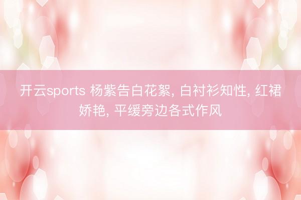 开云sports 杨紫告白花絮， 白衬衫知性，<a href=
