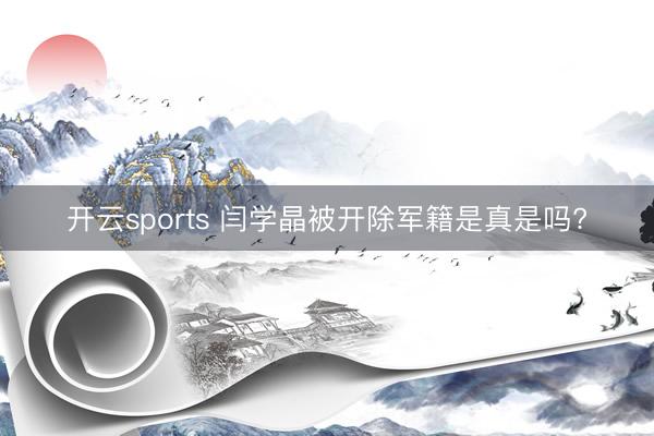 开云sports 闫学晶被开除军籍是真是吗?