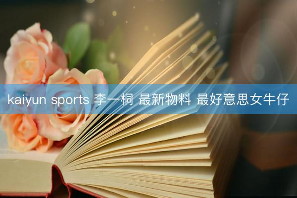 kaiyun sports 李一桐 最新物料 最好意思女牛仔
