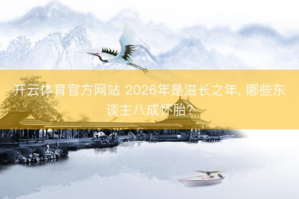 开云体育官方网站 2026年是滋长之年, 哪些东谈主八成怀胎?