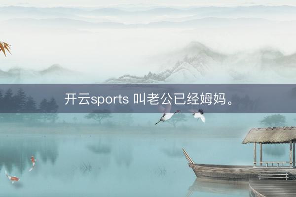 开云sports 叫老公已经姆妈<a href=